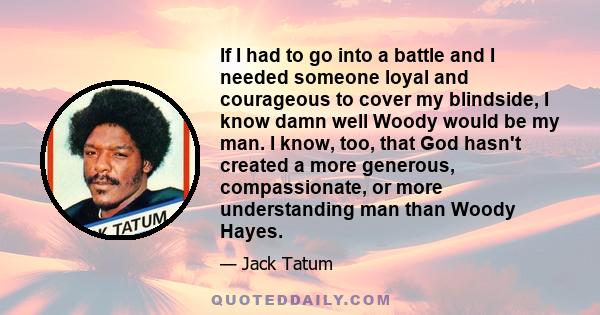 If I had to go into a battle and I needed someone loyal and courageous to cover my blindside, I know damn well Woody would be my man. I know, too, that God hasn't created a more generous, compassionate, or more