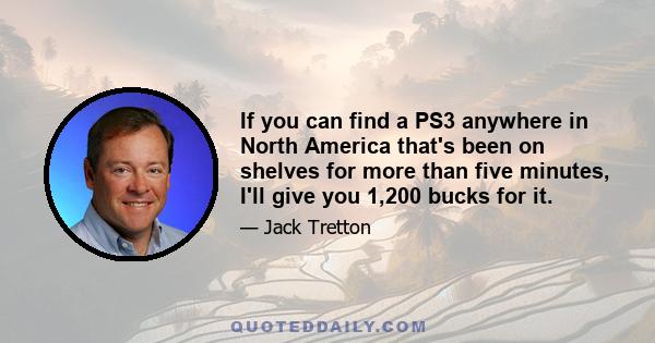 If you can find a PS3 anywhere in North America that's been on shelves for more than five minutes, I'll give you 1,200 bucks for it.