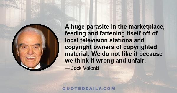 A huge parasite in the marketplace, feeding and fattening itself off of local television stations and copyright owners of copyrighted material. We do not like it because we think it wrong and unfair.