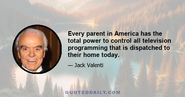 Every parent in America has the total power to control all television programming that is dispatched to their home today.