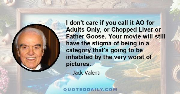 I don't care if you call it AO for Adults Only, or Chopped Liver or Father Goose. Your movie will still have the stigma of being in a category that's going to be inhabited by the very worst of pictures.