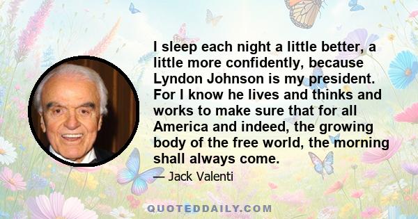 I sleep each night a little better, a little more confidently, because Lyndon Johnson is my president. For I know he lives and thinks and works to make sure that for all America and indeed, the growing body of the free