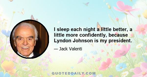 I sleep each night a little better, a little more confidently, because Lyndon Johnson is my president.