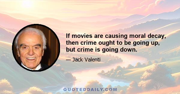 If movies are causing moral decay, then crime ought to be going up, but crime is going down.