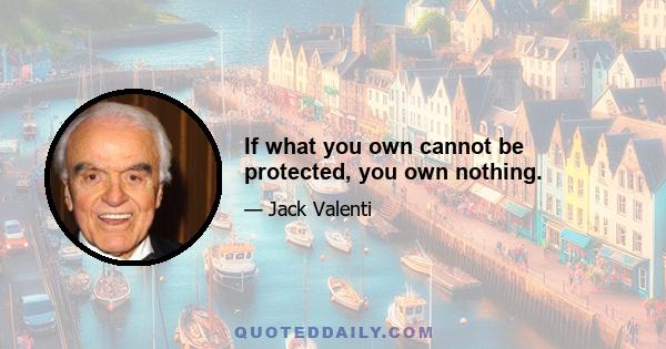 If what you own cannot be protected, you own nothing.