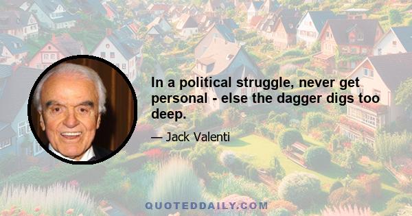 In a political struggle, never get personal - else the dagger digs too deep.