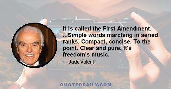 It is called the First Amendment. ...Simple words marching in seried ranks. Compact, concise. To the point. Clear and pure. It's freedom's music.