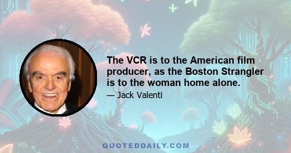 The VCR is to the American film producer, as the Boston Strangler is to the woman home alone.