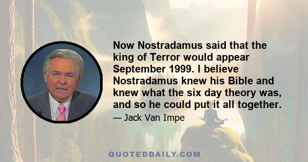 Now Nostradamus said that the king of Terror would appear September 1999. I believe Nostradamus knew his Bible and knew what the six day theory was, and so he could put it all together.