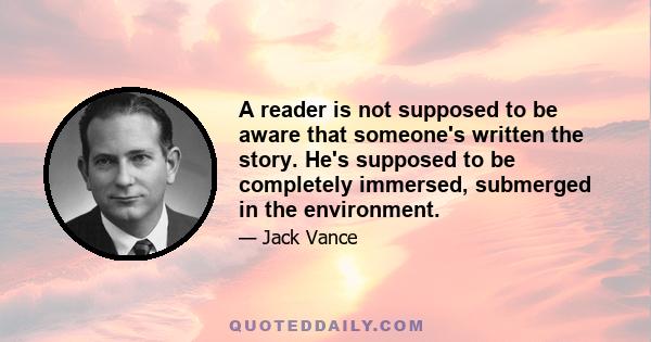 A reader is not supposed to be aware that someone's written the story. He's supposed to be completely immersed, submerged in the environment.