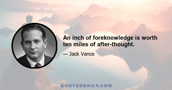 An inch of foreknowledge is worth ten miles of after-thought.