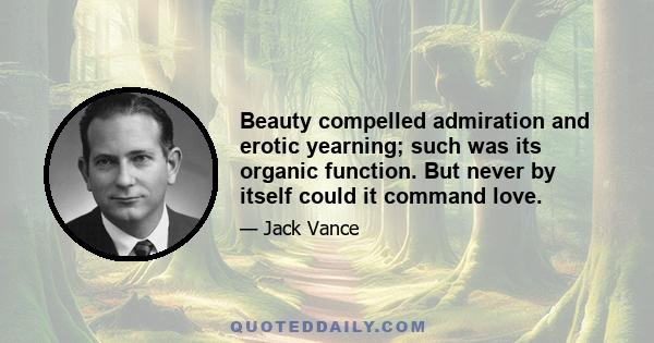 Beauty compelled admiration and erotic yearning; such was its organic function. But never by itself could it command love.