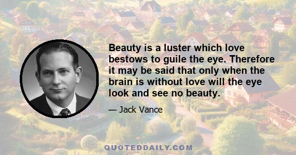 Beauty is a luster which love bestows to guile the eye. Therefore it may be said that only when the brain is without love will the eye look and see no beauty.