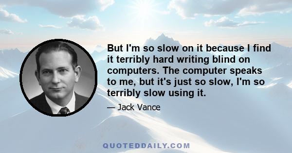 But I'm so slow on it because I find it terribly hard writing blind on computers. The computer speaks to me, but it's just so slow, I'm so terribly slow using it.