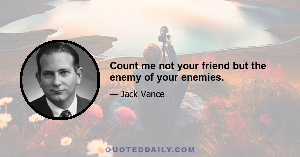 Count me not your friend but the enemy of your enemies.