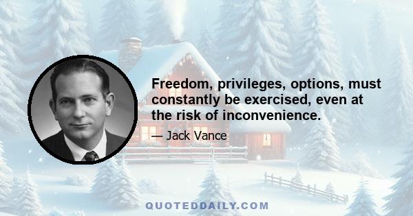 Freedom, privileges, options, must constantly be exercised, even at the risk of inconvenience.