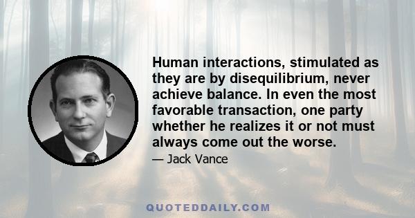 Human interactions, stimulated as they are by disequilibrium, never achieve balance. In even the most favorable transaction, one party whether he realizes it or not must always come out the worse.