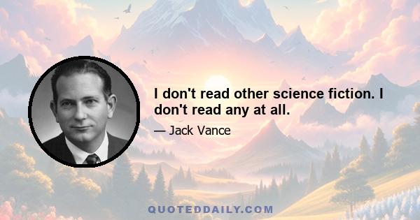 I don't read other science fiction. I don't read any at all.