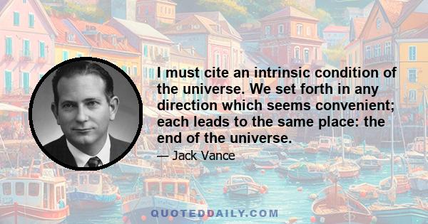 I must cite an intrinsic condition of the universe. We set forth in any direction which seems convenient; each leads to the same place: the end of the universe.