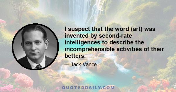 I suspect that the word (art) was invented by second-rate intelligences to describe the incomprehensible activities of their betters.