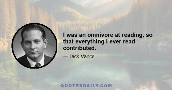 I was an omnivore at reading, so that everything I ever read contributed.