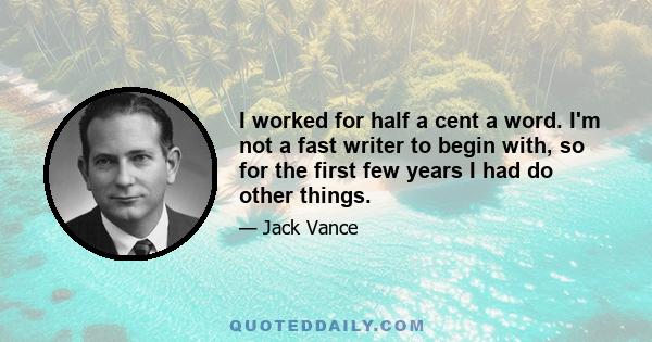 I worked for half a cent a word. I'm not a fast writer to begin with, so for the first few years I had do other things.