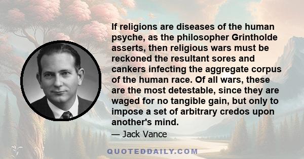 If religions are diseases of the human psyche, as the philosopher Grintholde asserts, then religious wars must be reckoned the resultant sores and cankers infecting the aggregate corpus of the human race. Of all wars,