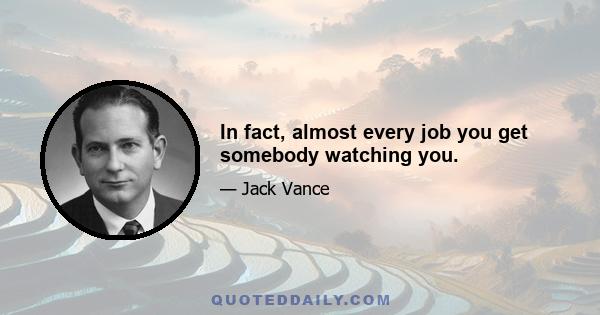 In fact, almost every job you get somebody watching you.