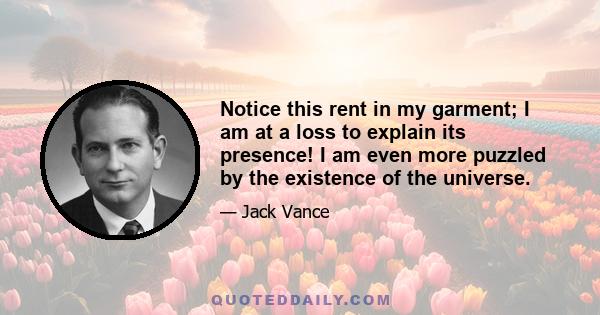 Notice this rent in my garment; I am at a loss to explain its presence! I am even more puzzled by the existence of the universe.