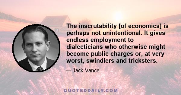 The inscrutability [of economics] is perhaps not unintentional. It gives endless employment to dialecticians who otherwise might become public charges or, at very worst, swindlers and tricksters.