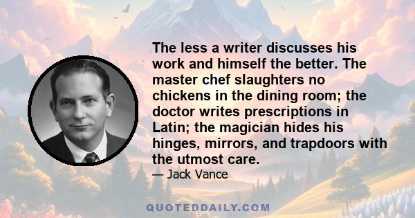 The less a writer discusses his work and himself the better. The master chef slaughters no chickens in the dining room; the doctor writes prescriptions in Latin; the magician hides his hinges, mirrors, and trapdoors