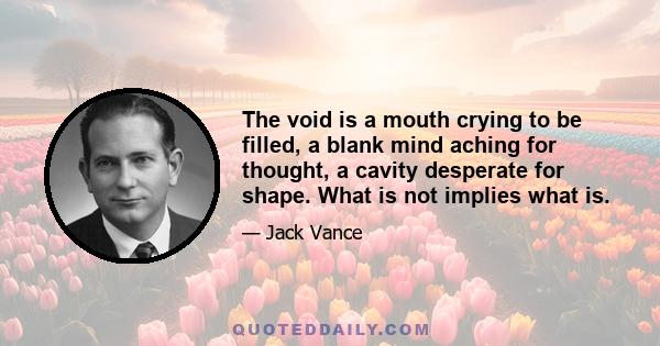 The void is a mouth crying to be filled, a blank mind aching for thought, a cavity desperate for shape. What is not implies what is.