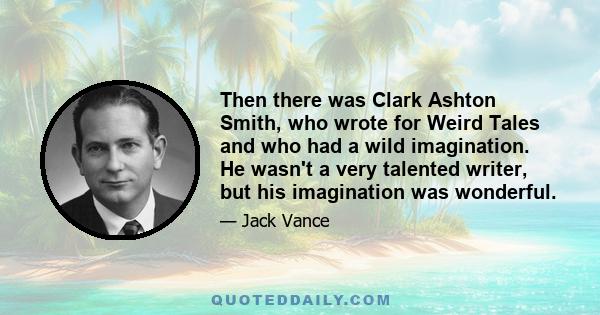 Then there was Clark Ashton Smith, who wrote for Weird Tales and who had a wild imagination. He wasn't a very talented writer, but his imagination was wonderful.