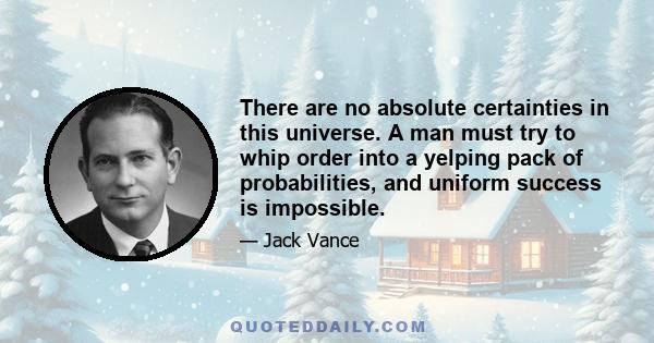 There are no absolute certainties in this universe. A man must try to whip order into a yelping pack of probabilities, and uniform success is impossible.