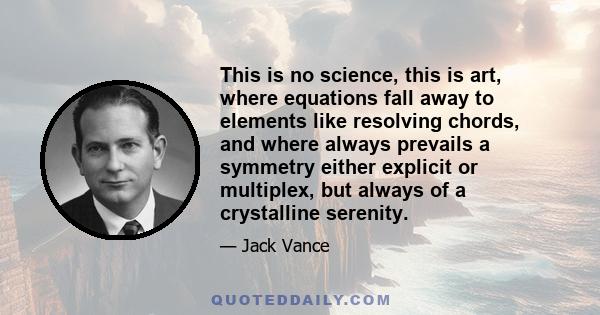 This is no science, this is art, where equations fall away to elements like resolving chords, and where always prevails a symmetry either explicit or multiplex, but always of a crystalline serenity.