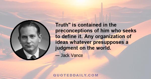 Truth is contained in the preconceptions of him who seeks to define it. Any organization of ideas whatever presupposes a judgment on the world.