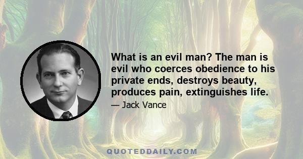 What is an evil man? The man is evil who coerces obedience to his private ends, destroys beauty, produces pain, extinguishes life.