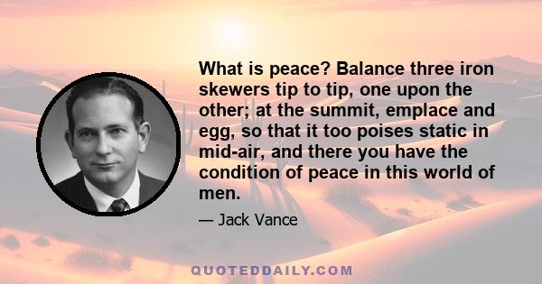 What is peace? Balance three iron skewers tip to tip, one upon the other; at the summit, emplace and egg, so that it too poises static in mid-air, and there you have the condition of peace in this world of men.