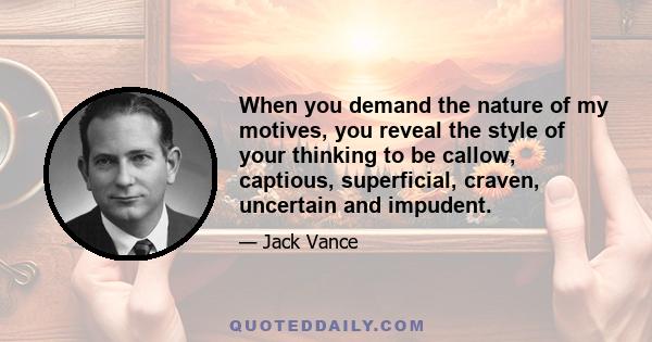 When you demand the nature of my motives, you reveal the style of your thinking to be callow, captious, superficial, craven, uncertain and impudent.