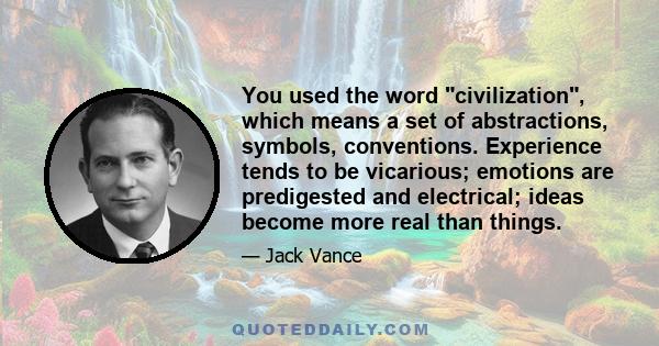 You used the word civilization, which means a set of abstractions, symbols, conventions. Experience tends to be vicarious; emotions are predigested and electrical; ideas become more real than things.