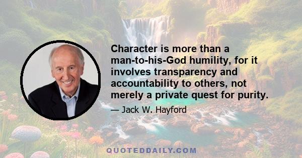 Character is more than a man-to-his-God humility, for it involves transparency and accountability to others, not merely a private quest for purity.