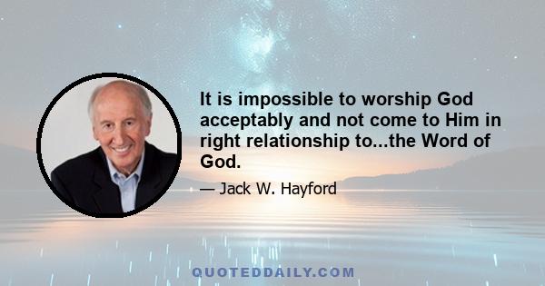 It is impossible to worship God acceptably and not come to Him in right relationship to...the Word of God.