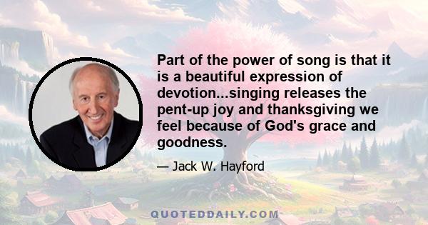 Part of the power of song is that it is a beautiful expression of devotion...singing releases the pent-up joy and thanksgiving we feel because of God's grace and goodness.