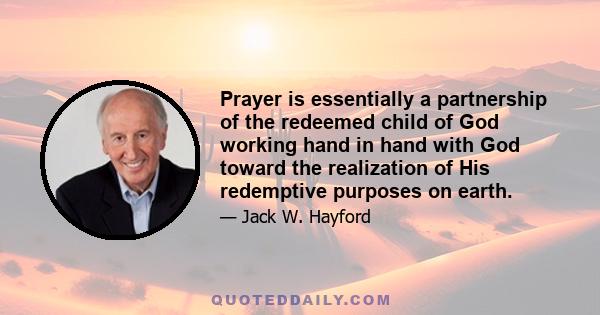 Prayer is essentially a partnership of the redeemed child of God working hand in hand with God toward the realization of His redemptive purposes on earth.