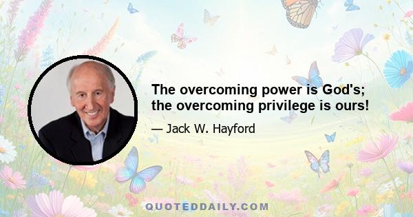 The overcoming power is God's; the overcoming privilege is ours!