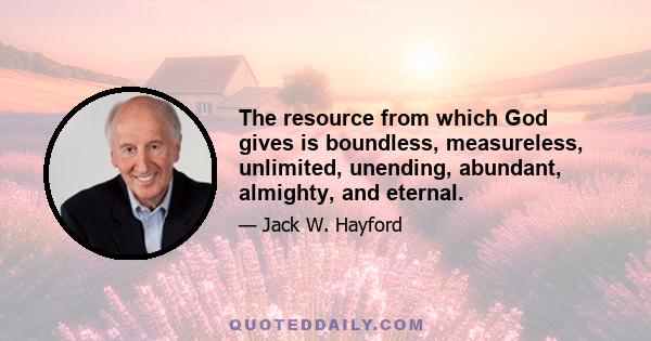 The resource from which God gives is boundless, measureless, unlimited, unending, abundant, almighty, and eternal.