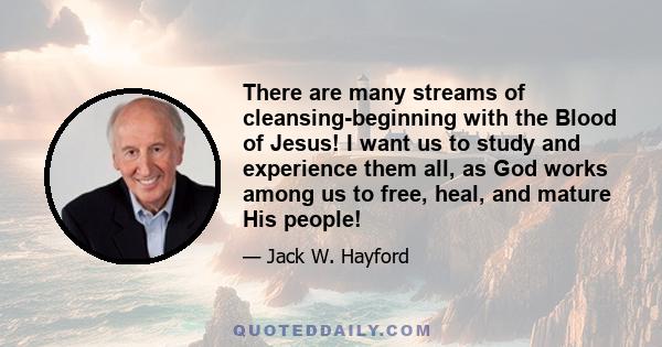 There are many streams of cleansing-beginning with the Blood of Jesus! I want us to study and experience them all, as God works among us to free, heal, and mature His people!