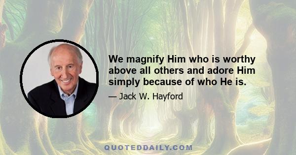 We magnify Him who is worthy above all others and adore Him simply because of who He is.