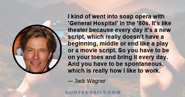 I kind of went into soap opera with 'General Hospital' in the '80s. It's like theater because every day it's a new script, which really doesn't have a beginning, middle or end like a play or a movie script. So you have