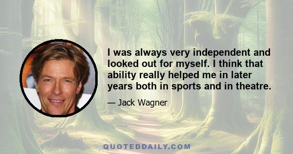 I was always very independent and looked out for myself. I think that ability really helped me in later years both in sports and in theatre.